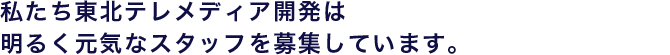 私たち東北テレメディア開発は、明るく元気なスタッフを募集しています。