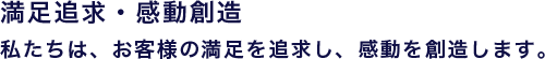 満足追求・感動創造 ─ 私たちは、お客様の満足を追求し、感動を創造します。